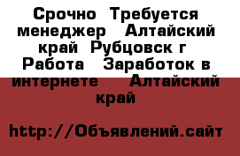 Срочно! Требуется менеджер - Алтайский край, Рубцовск г. Работа » Заработок в интернете   . Алтайский край